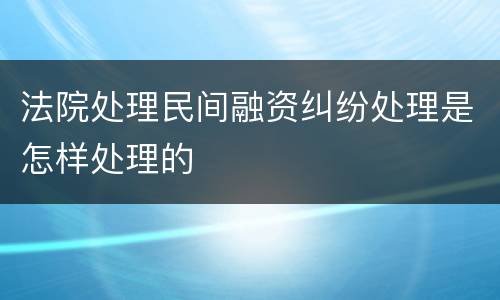 法院处理民间融资纠纷处理是怎样处理的
