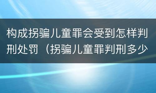 构成拐骗儿童罪会受到怎样判刑处罚（拐骗儿童罪判刑多少年）