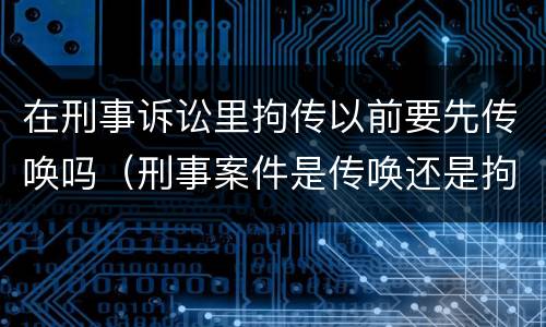 在刑事诉讼里拘传以前要先传唤吗（刑事案件是传唤还是拘传）