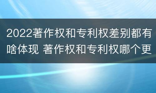 2022著作权和专利权差别都有啥体现 著作权和专利权哪个更重要