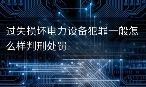 过失损坏电力设备犯罪一般怎么样判刑处罚