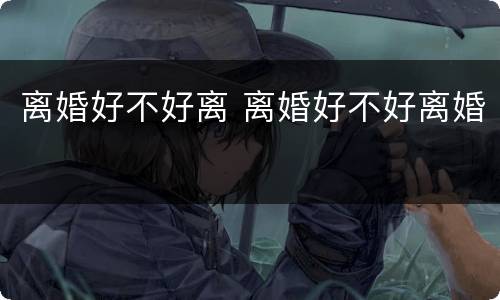 离婚好不好离 离婚好不好离婚