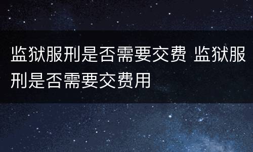 监狱服刑是否需要交费 监狱服刑是否需要交费用