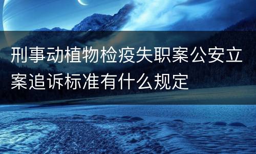 刑事动植物检疫失职案公安立案追诉标准有什么规定