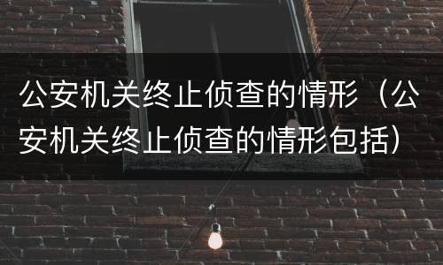 公安机关终止侦查的情形（公安机关终止侦查的情形包括）