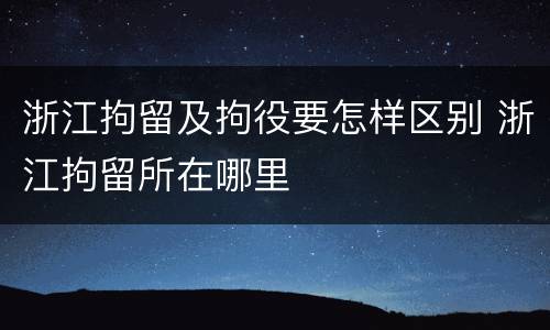 浙江拘留及拘役要怎样区别 浙江拘留所在哪里