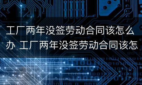 工厂两年没签劳动合同该怎么办 工厂两年没签劳动合同该怎么办呢