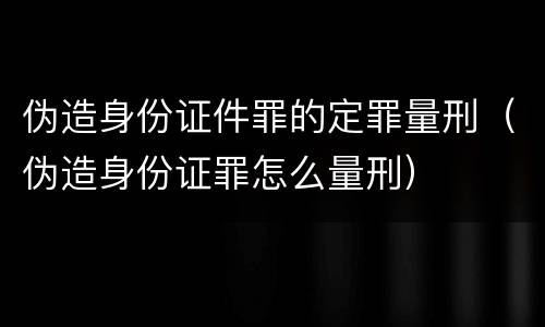 伪造身份证件罪的定罪量刑（伪造身份证罪怎么量刑）