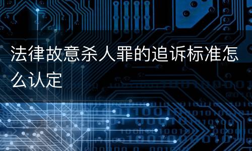 法律故意杀人罪的追诉标准怎么认定