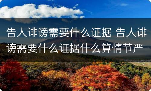 告人诽谤需要什么证据 告人诽谤需要什么证据什么算情节严重