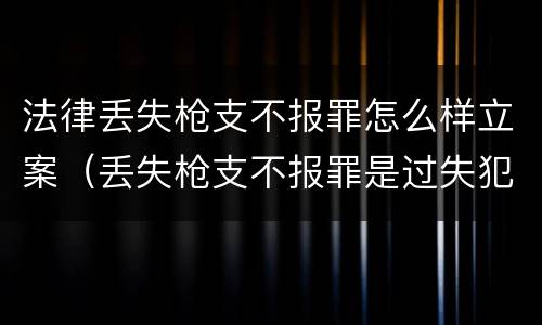 法律丢失枪支不报罪怎么样立案（丢失枪支不报罪是过失犯罪吗）