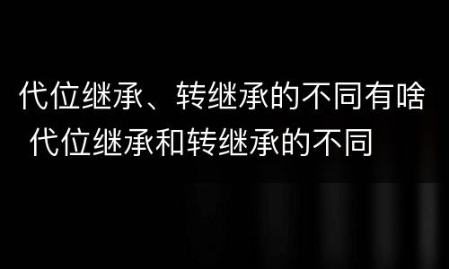 代位继承、转继承的不同有啥 代位继承和转继承的不同