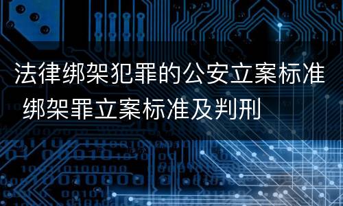 法律绑架犯罪的公安立案标准 绑架罪立案标准及判刑