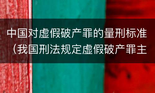 中国对虚假破产罪的量刑标准（我国刑法规定虚假破产罪主体是什么）
