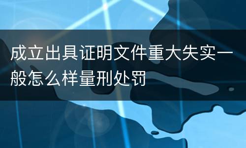 成立出具证明文件重大失实一般怎么样量刑处罚