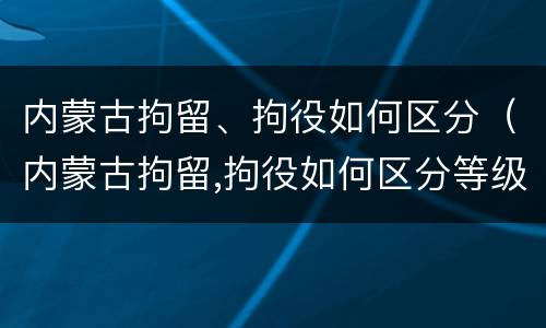 内蒙古拘留、拘役如何区分（内蒙古拘留,拘役如何区分等级）