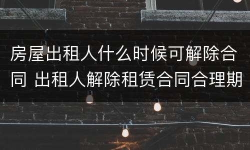 房屋出租人什么时候可解除合同 出租人解除租赁合同合理期限