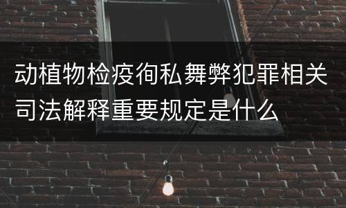 动植物检疫徇私舞弊犯罪相关司法解释重要规定是什么