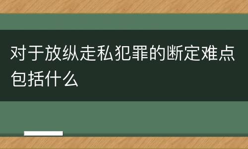 对于放纵走私犯罪的断定难点包括什么