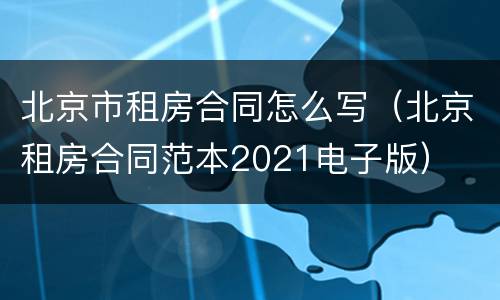 北京市租房合同怎么写（北京租房合同范本2021电子版）