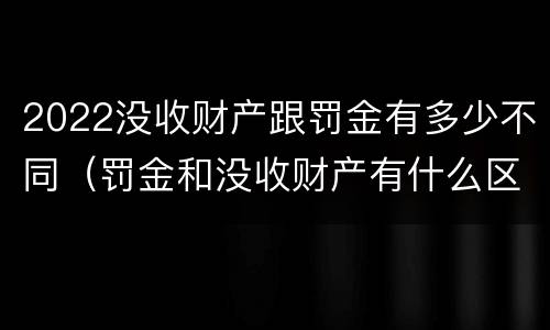 2022没收财产跟罚金有多少不同（罚金和没收财产有什么区别）