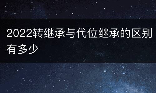 2022转继承与代位继承的区别有多少
