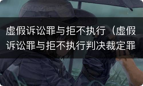 虚假诉讼罪与拒不执行（虚假诉讼罪与拒不执行判决裁定罪）