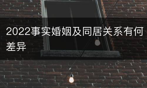 2022事实婚姻及同居关系有何差异
