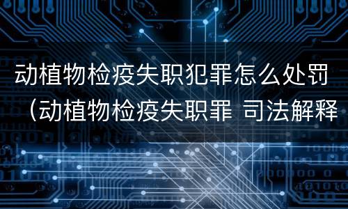 动植物检疫失职犯罪怎么处罚（动植物检疫失职罪 司法解释）