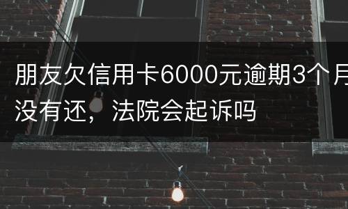 朋友欠信用卡6000元逾期3个月没有还，法院会起诉吗