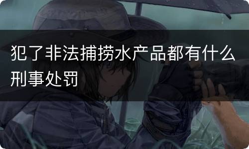犯了非法捕捞水产品都有什么刑事处罚