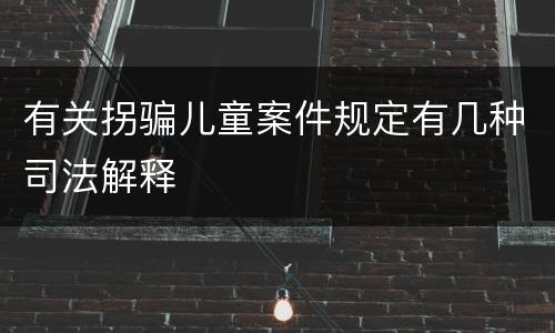 有关拐骗儿童案件规定有几种司法解释