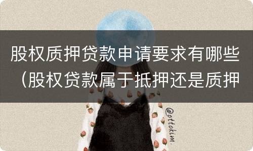 股权质押贷款申请要求有哪些（股权贷款属于抵押还是质押）