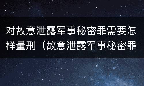 对故意泄露军事秘密罪需要怎样量刑（故意泄露军事秘密罪立案标准）
