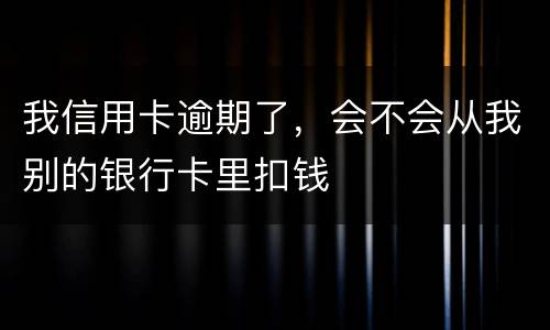我信用卡逾期了，会不会从我别的银行卡里扣钱