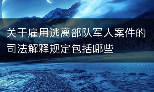 关于雇用逃离部队军人案件的司法解释规定包括哪些