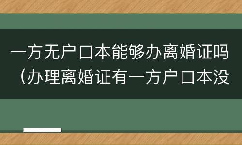 一方无户口本能够办离婚证吗（办理离婚证有一方户口本没有可以办理吗?）