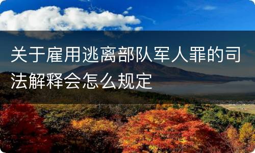 关于雇用逃离部队军人罪的司法解释会怎么规定