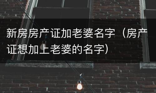 新房房产证加老婆名字（房产证想加上老婆的名字）