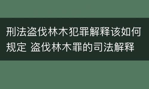 刑法盗伐林木犯罪解释该如何规定 盗伐林木罪的司法解释