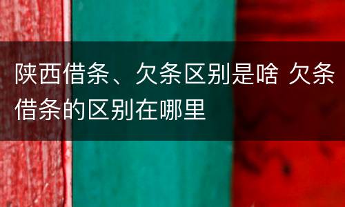 陕西借条、欠条区别是啥 欠条借条的区别在哪里