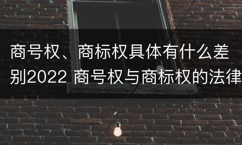 商号权、商标权具体有什么差别2022 商号权与商标权的法律冲突与解决