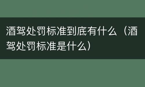 酒驾处罚标准到底有什么（酒驾处罚标准是什么）