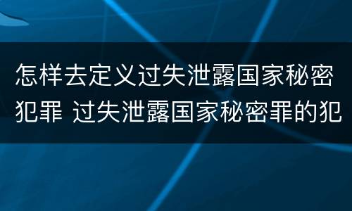 怎样去定义过失泄露国家秘密犯罪 过失泄露国家秘密罪的犯罪主体是