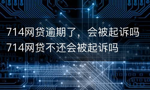 714网贷逾期了，会被起诉吗 714网贷不还会被起诉吗