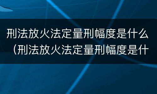 刑法放火法定量刑幅度是什么（刑法放火法定量刑幅度是什么意思）