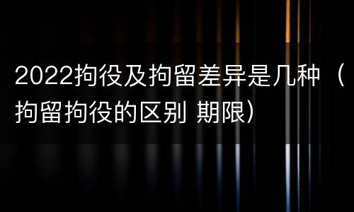 2022拘役及拘留差异是几种（拘留拘役的区别 期限）