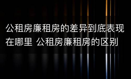 公租房廉租房的差异到底表现在哪里 公租房廉租房的区别