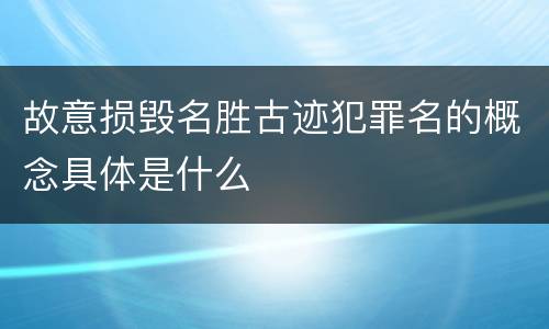 故意损毁名胜古迹犯罪名的概念具体是什么