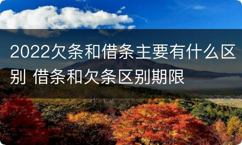 2022欠条和借条主要有什么区别 借条和欠条区别期限